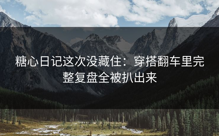 糖心日记这次没藏住：穿搭翻车里完整复盘全被扒出来
