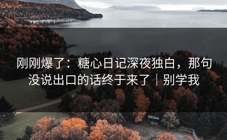刚刚爆了：糖心日记深夜独白，那句没说出口的话终于来了｜别学我