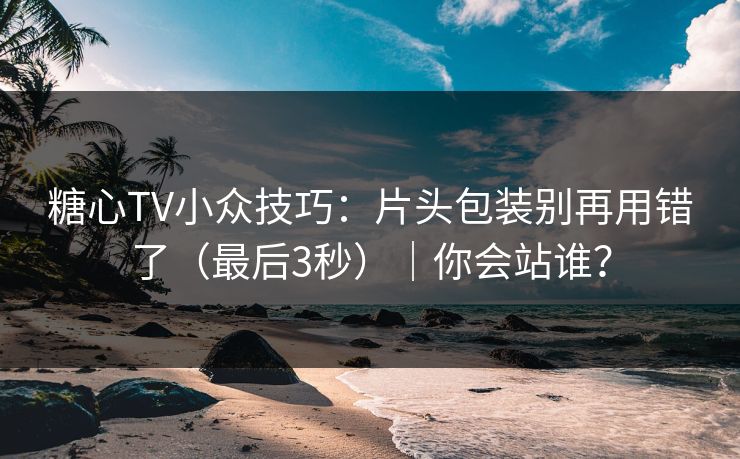 糖心TV小众技巧：片头包装别再用错了（最后3秒）｜你会站谁？