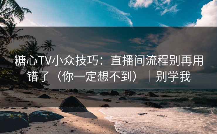 糖心TV小众技巧：直播间流程别再用错了（你一定想不到）｜别学我
