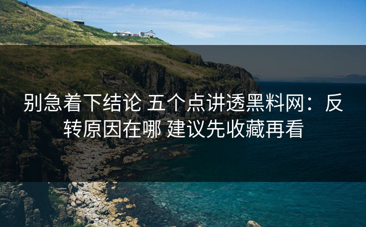 别急着下结论 五个点讲透黑料网：反转原因在哪 建议先收藏再看