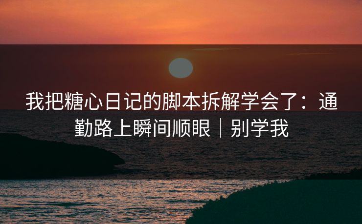 我把糖心日记的脚本拆解学会了：通勤路上瞬间顺眼｜别学我