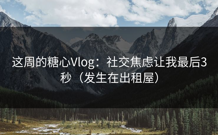 这周的糖心Vlog：社交焦虑让我最后3秒（发生在出租屋）