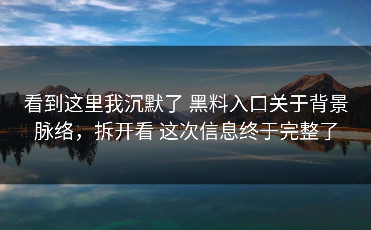 看到这里我沉默了 黑料入口关于背景脉络，拆开看 这次信息终于完整了