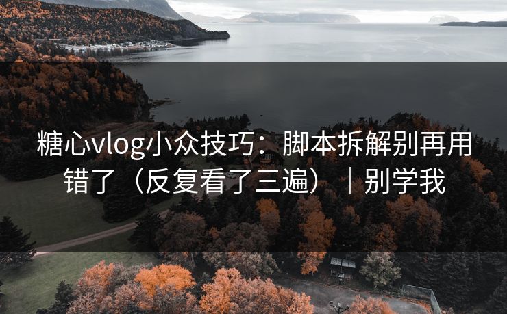 糖心vlog小众技巧：脚本拆解别再用错了（反复看了三遍）｜别学我