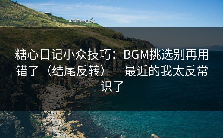 糖心日记小众技巧：BGM挑选别再用错了（结尾反转）｜最近的我太反常识了