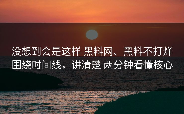 没想到会是这样 黑料网、黑料不打烊围绕时间线，讲清楚 两分钟看懂核心
