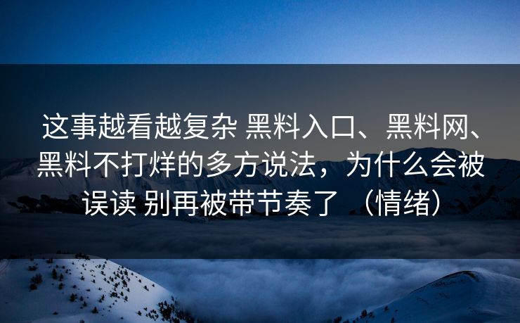 这事越看越复杂 黑料入口、黑料网、黑料不打烊的多方说法，为什么会被误读 别再被带节奏了 （情绪）