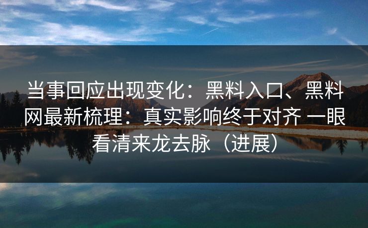 当事回应出现变化：黑料入口、黑料网最新梳理：真实影响终于对齐 一眼看清来龙去脉（进展）