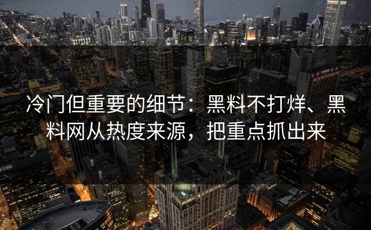 冷门但重要的细节：黑料不打烊、黑料网从热度来源，把重点抓出来