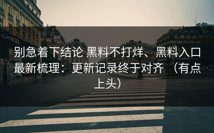 别急着下结论 黑料不打烊、黑料入口最新梳理：更新记录终于对齐 （有点上头）