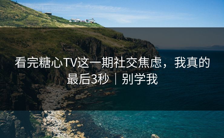 看完糖心TV这一期社交焦虑，我真的最后3秒｜别学我