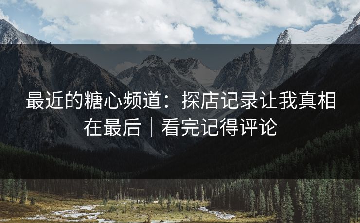 最近的糖心频道：探店记录让我真相在最后｜看完记得评论