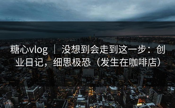 糖心vlog ｜ 没想到会走到这一步：创业日记，细思极恐（发生在咖啡店）