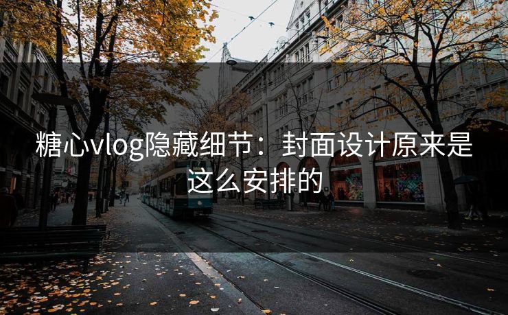 糖心vlog隐藏细节：封面设计原来是这么安排的