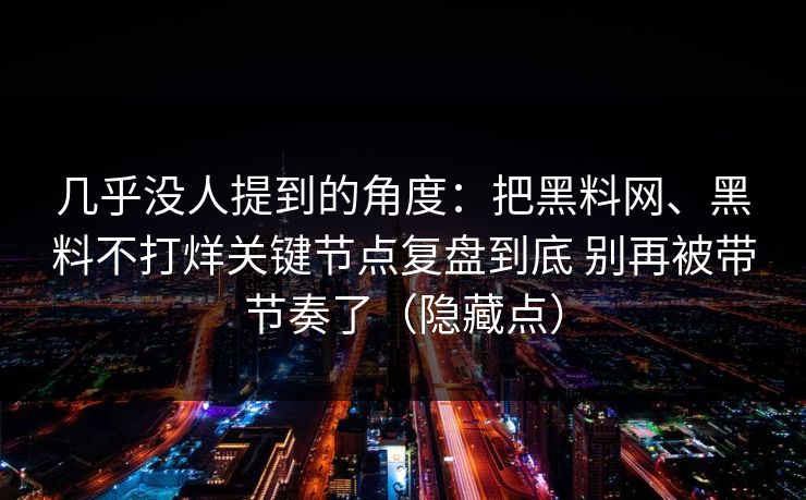 几乎没人提到的角度：把黑料网、黑料不打烊关键节点复盘到底 别再被带节奏了（隐藏点）