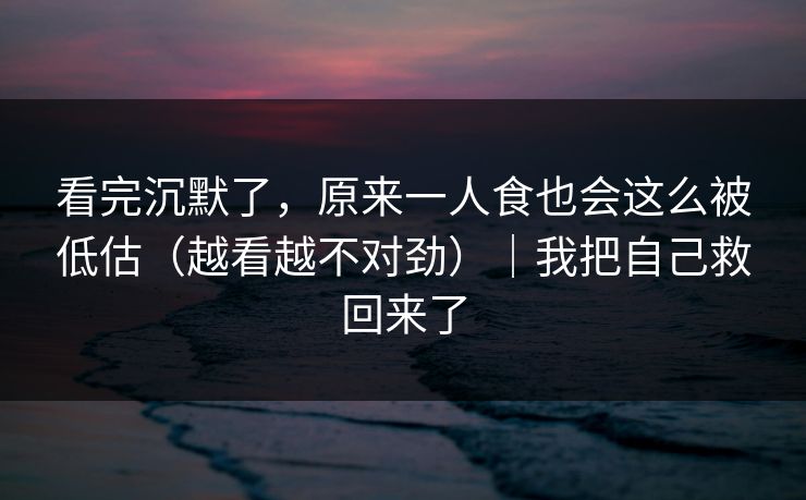 看完沉默了，原来一人食也会这么被低估（越看越不对劲）｜我把自己救回来了