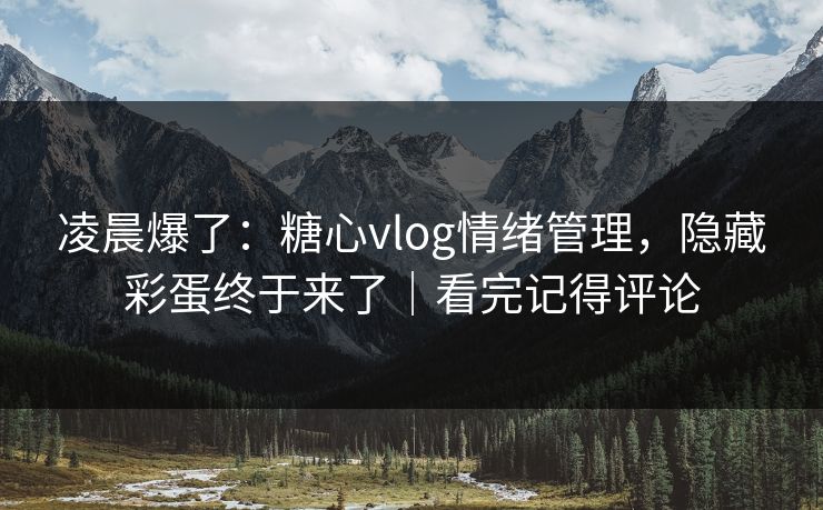 凌晨爆了：糖心vlog情绪管理，隐藏彩蛋终于来了｜看完记得评论