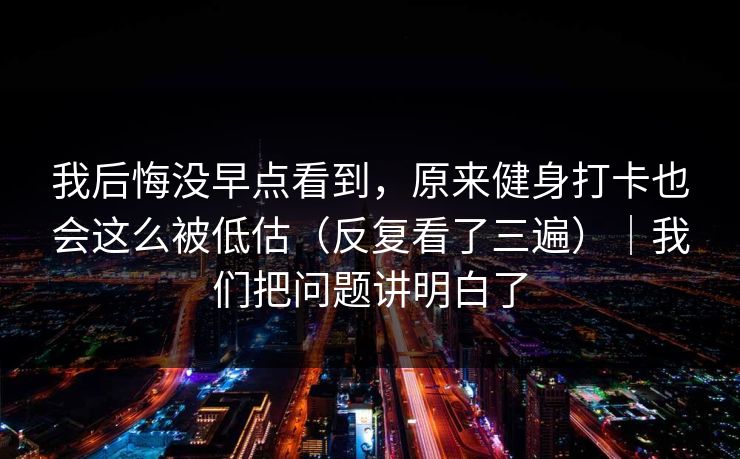 我后悔没早点看到，原来健身打卡也会这么被低估（反复看了三遍）｜我们把问题讲明白了