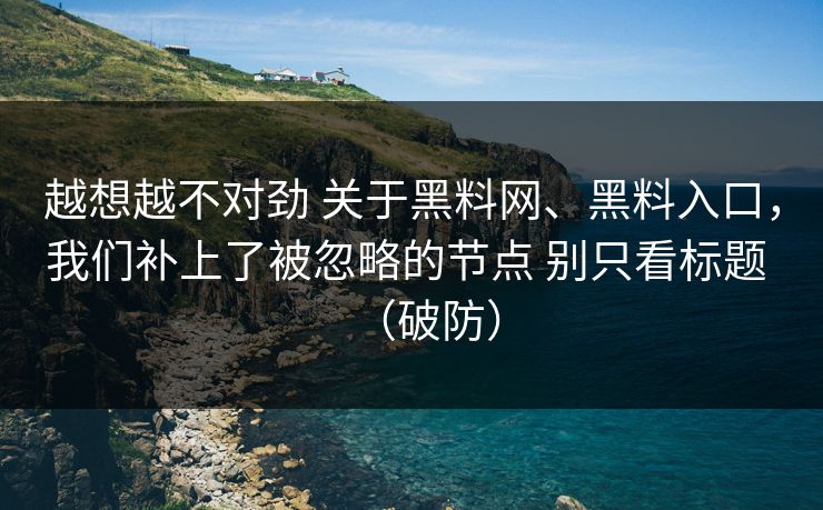 越想越不对劲 关于黑料网、黑料入口，我们补上了被忽略的节点 别只看标题 （破防）