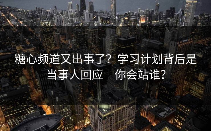糖心频道又出事了？学习计划背后是当事人回应｜你会站谁？