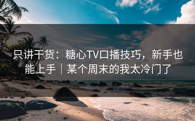 只讲干货：糖心TV口播技巧，新手也能上手｜某个周末的我太冷门了