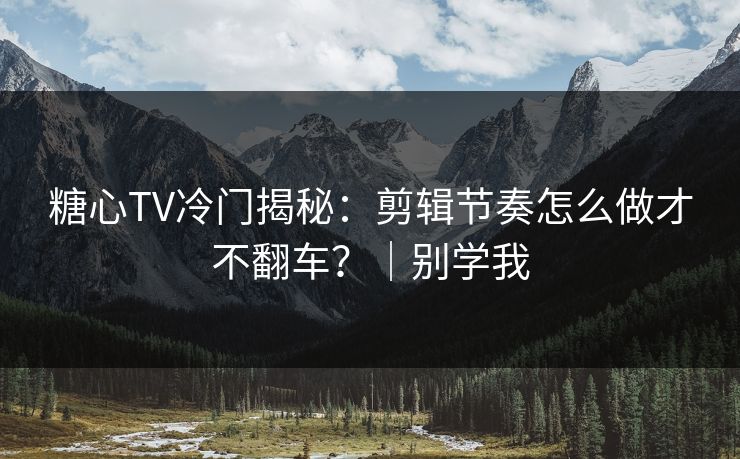 糖心TV冷门揭秘：剪辑节奏怎么做才不翻车？｜别学我