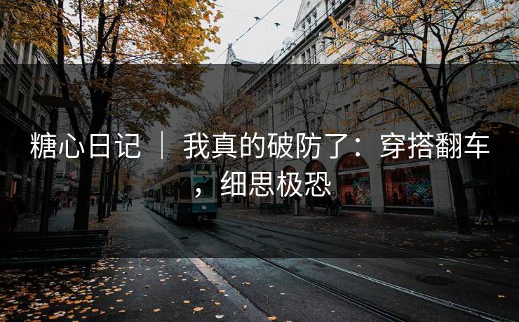 糖心日记 ｜ 我真的破防了：穿搭翻车，细思极恐