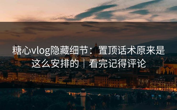 糖心vlog隐藏细节：置顶话术原来是这么安排的｜看完记得评论