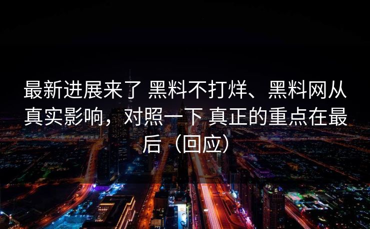 最新进展来了 黑料不打烊、黑料网从真实影响，对照一下 真正的重点在最后（回应）