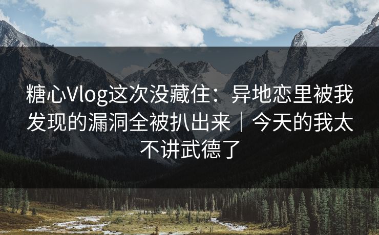 糖心Vlog这次没藏住：异地恋里被我发现的漏洞全被扒出来｜今天的我太不讲武德了