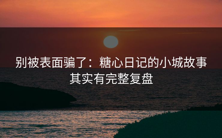 别被表面骗了：糖心日记的小城故事其实有完整复盘