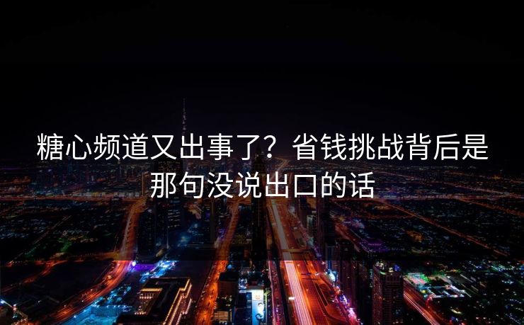 糖心频道又出事了？省钱挑战背后是那句没说出口的话