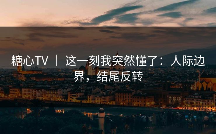 糖心TV ｜ 这一刻我突然懂了：人际边界，结尾反转