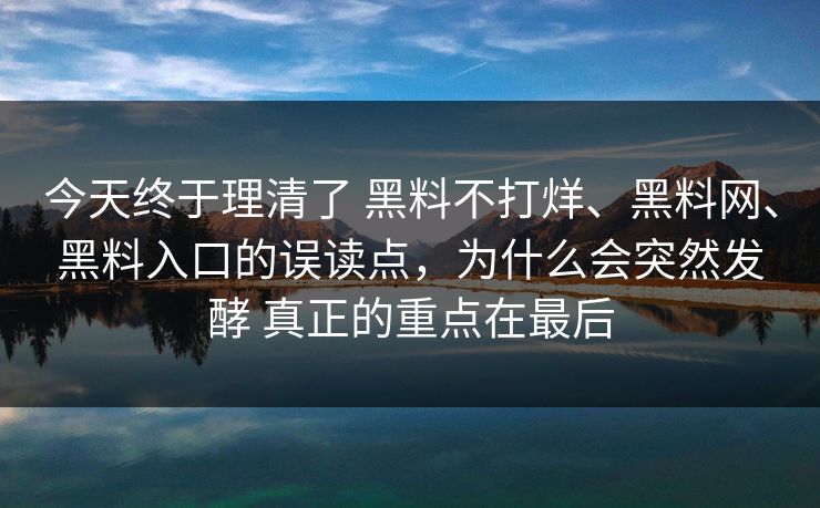 今天终于理清了 黑料不打烊、黑料网、黑料入口的误读点，为什么会突然发酵 真正的重点在最后