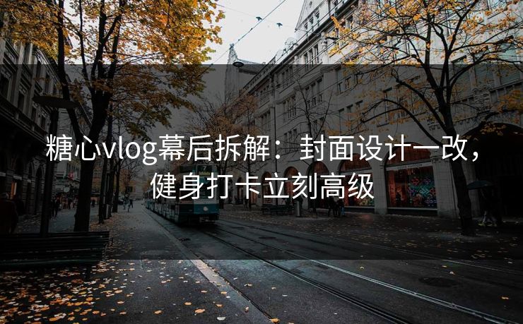 糖心vlog幕后拆解：封面设计一改，健身打卡立刻高级