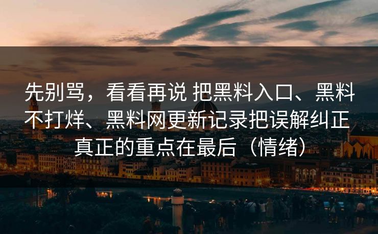 先别骂，看看再说 把黑料入口、黑料不打烊、黑料网更新记录把误解纠正 真正的重点在最后（情绪）