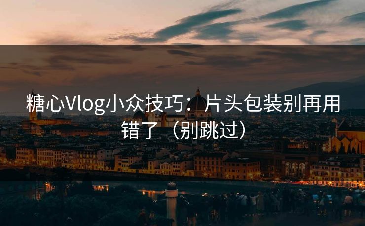糖心Vlog小众技巧：片头包装别再用错了（别跳过）