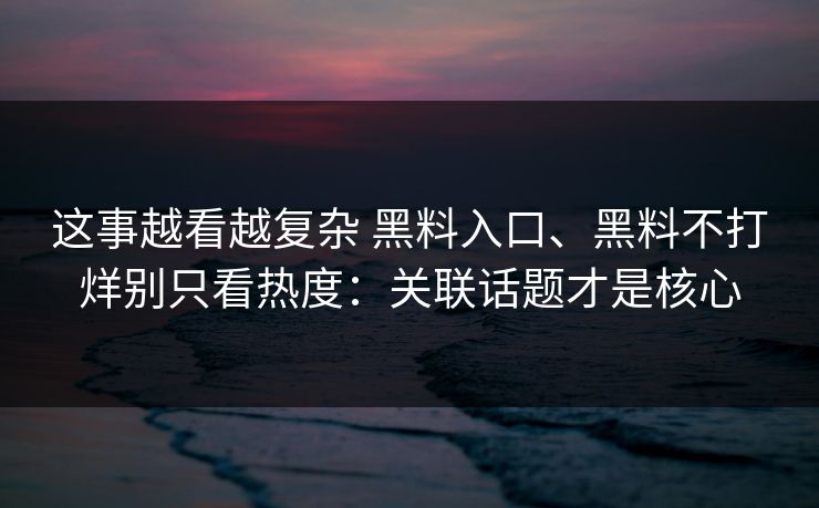 这事越看越复杂 黑料入口、黑料不打烊别只看热度：关联话题才是核心