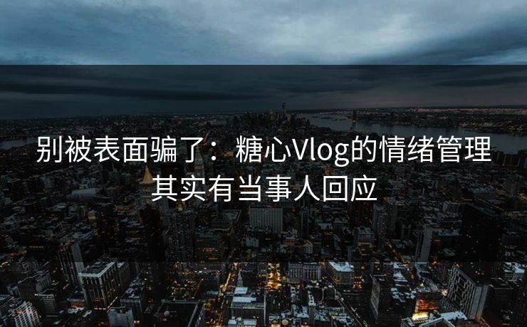 别被表面骗了：糖心Vlog的情绪管理其实有当事人回应