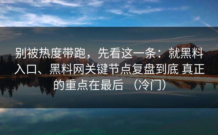 别被热度带跑，先看这一条：就黑料入口、黑料网关键节点复盘到底 真正的重点在最后 （冷门）