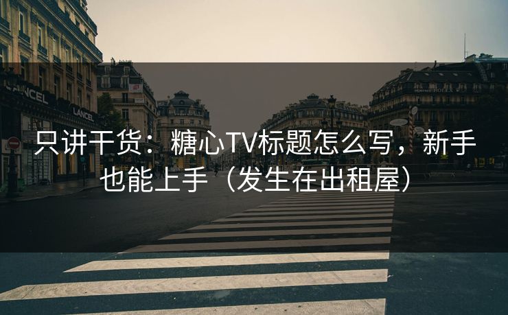 只讲干货：糖心TV标题怎么写，新手也能上手（发生在出租屋）
