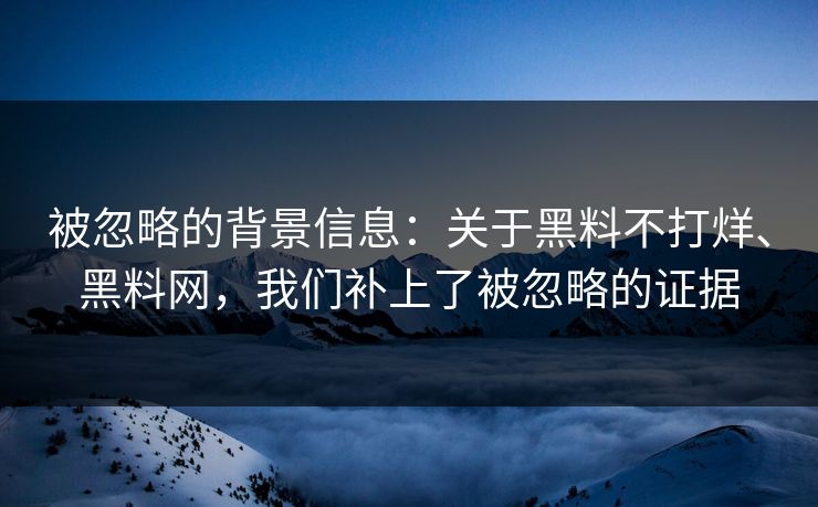 被忽略的背景信息：关于黑料不打烊、黑料网，我们补上了被忽略的证据