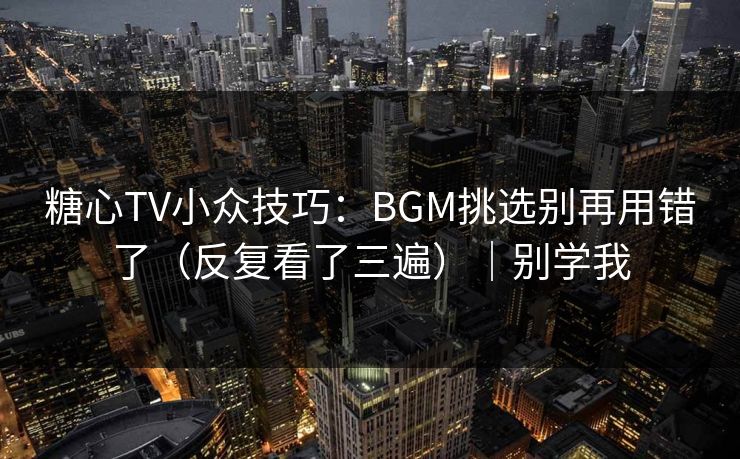 糖心TV小众技巧：BGM挑选别再用错了（反复看了三遍）｜别学我