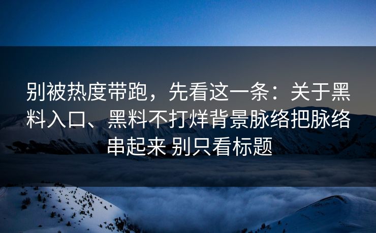别被热度带跑，先看这一条：关于黑料入口、黑料不打烊背景脉络把脉络串起来 别只看标题