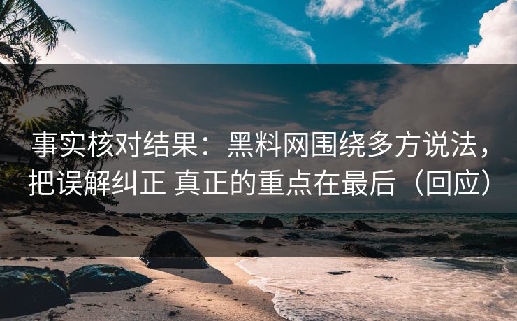 事实核对结果：黑料网围绕多方说法，把误解纠正 真正的重点在最后（回应）