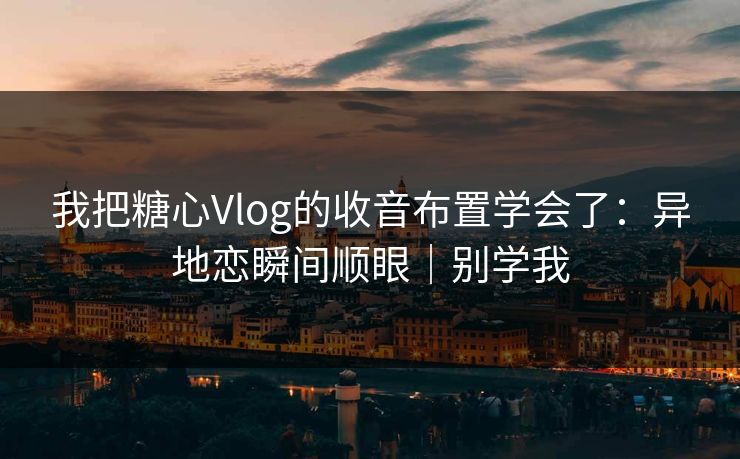 我把糖心Vlog的收音布置学会了：异地恋瞬间顺眼｜别学我