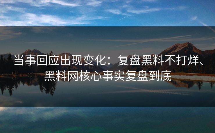 当事回应出现变化：复盘黑料不打烊、黑料网核心事实复盘到底