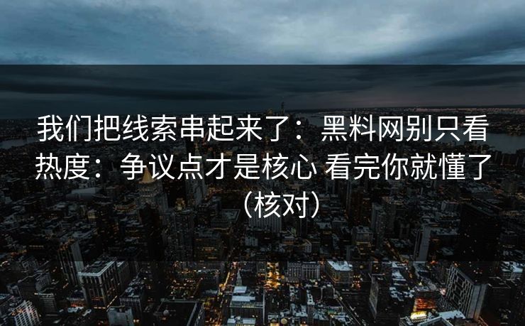 我们把线索串起来了：黑料网别只看热度：争议点才是核心 看完你就懂了（核对）