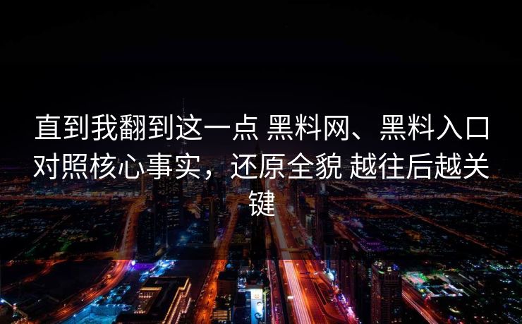 直到我翻到这一点 黑料网、黑料入口对照核心事实，还原全貌 越往后越关键